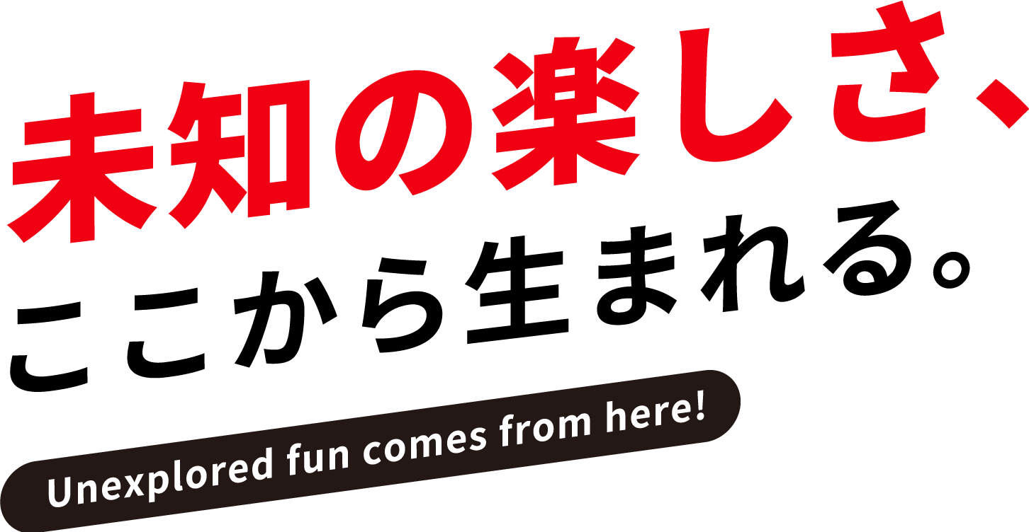 未知の楽しさ、ここから生まれる。